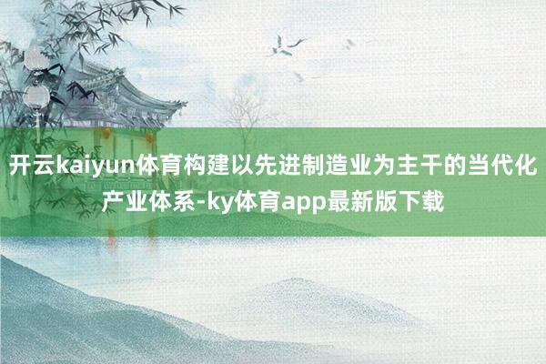 开云kaiyun体育构建以先进制造业为主干的当代化产业体系-ky体育app最新版下载