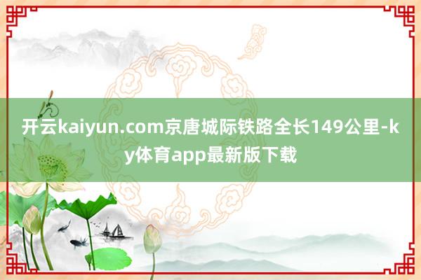开云kaiyun.com京唐城际铁路全长149公里-ky体育app最新版下载