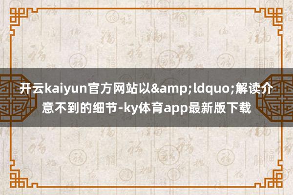 开云kaiyun官方网站以“解读介意不到的细节-ky体育app最新版下载