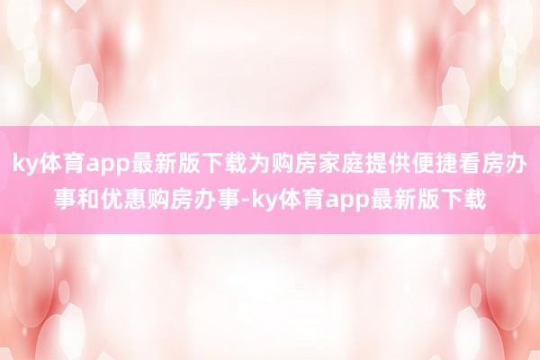 ky体育app最新版下载为购房家庭提供便捷看房办事和优惠购房办事-ky体育app最新版下载