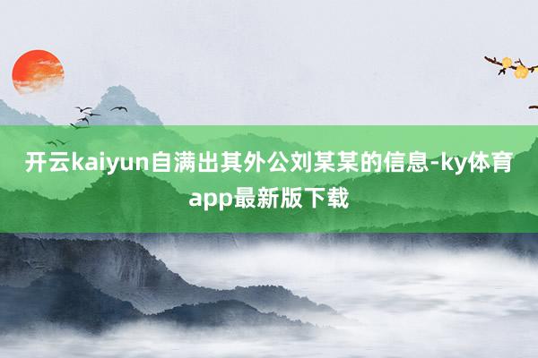 开云kaiyun自满出其外公刘某某的信息-ky体育app最新版下载