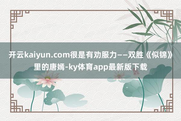 开云kaiyun.com很是有劝服力——双胜《似锦》里的唐嫣-ky体育app最新版下载
