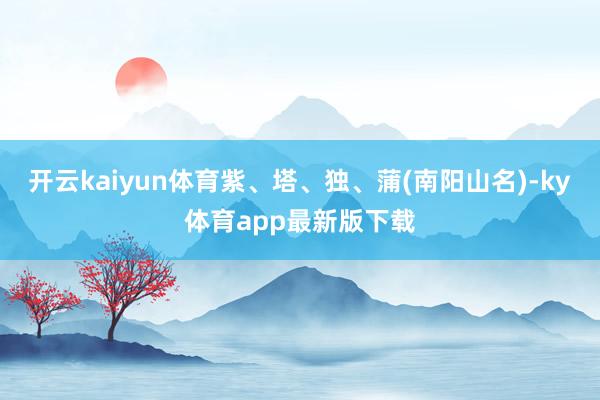 开云kaiyun体育紫、塔、独、蒲(南阳山名)-ky体育app最新版下载