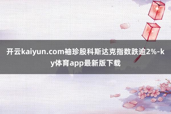 开云kaiyun.com袖珍股科斯达克指数跌逾2%-ky体育app最新版下载