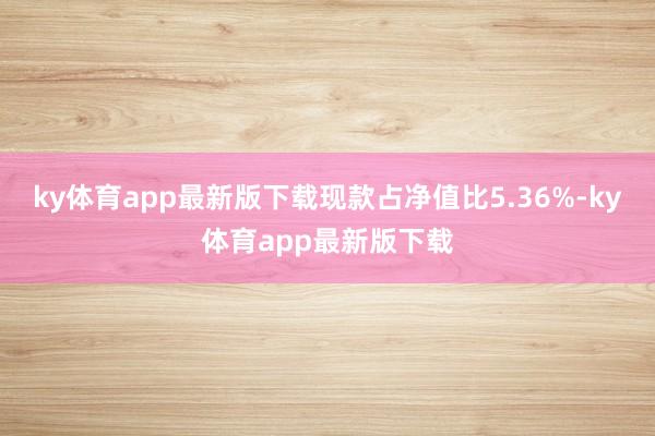 ky体育app最新版下载现款占净值比5.36%-ky体育app最新版下载