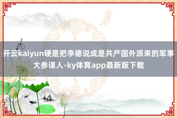 开云kaiyun硬是把李德说成是共产国外派来的军事大参谋人-ky体育app最新版下载