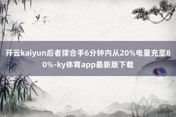 开云kaiyun后者撑合手6分钟内从20%电量充至80%-ky体育app最新版下载