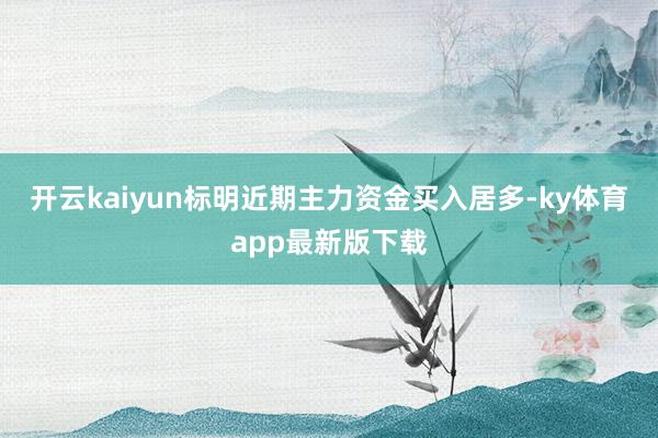 开云kaiyun标明近期主力资金买入居多-ky体育app最新版下载