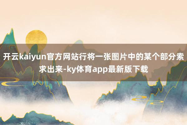 开云kaiyun官方网站行将一张图片中的某个部分索求出来-ky体育app最新版下载