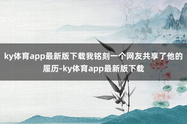 ky体育app最新版下载我铭刻一个网友共享了他的履历-ky体育app最新版下载