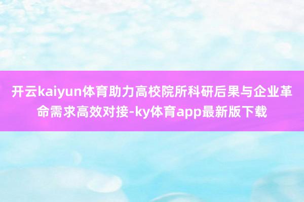 开云kaiyun体育助力高校院所科研后果与企业革命需求高效对接-ky体育app最新版下载