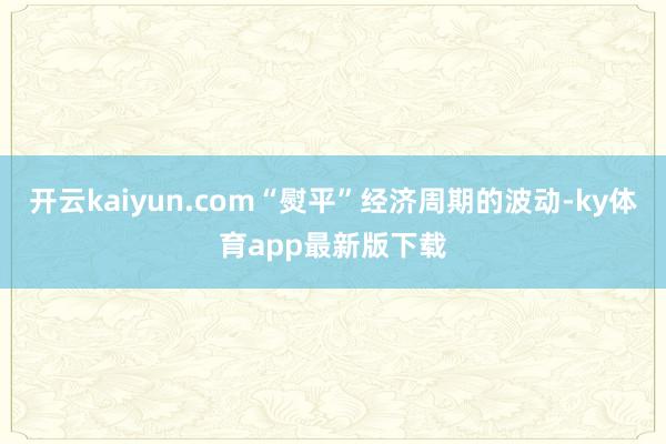 开云kaiyun.com“熨平”经济周期的波动-ky体育app最新版下载