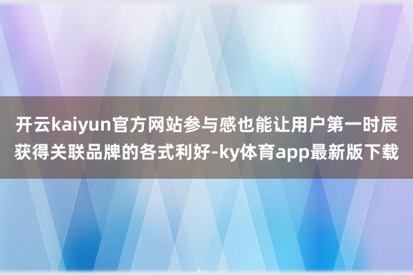 开云kaiyun官方网站参与感也能让用户第一时辰获得关联品牌的各式利好-ky体育app最新版下载