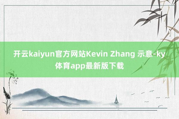 开云kaiyun官方网站Kevin Zhang 示意-ky体育app最新版下载