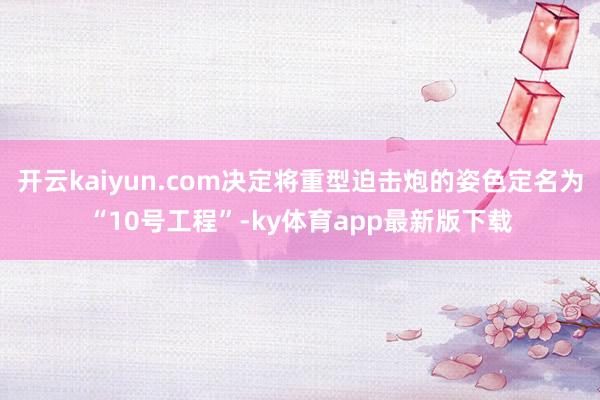 开云kaiyun.com决定将重型迫击炮的姿色定名为“10号工程”-ky体育app最新版下载
