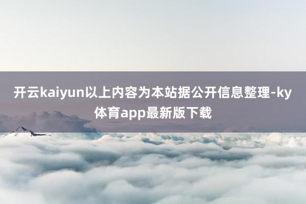 开云kaiyun以上内容为本站据公开信息整理-ky体育app最新版下载