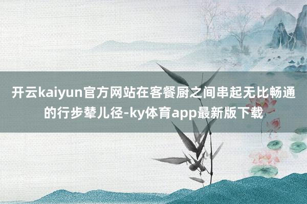 开云kaiyun官方网站在客餐厨之间串起无比畅通的行步辇儿径-ky体育app最新版下载