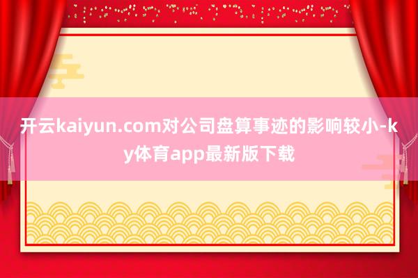 开云kaiyun.com对公司盘算事迹的影响较小-ky体育app最新版下载