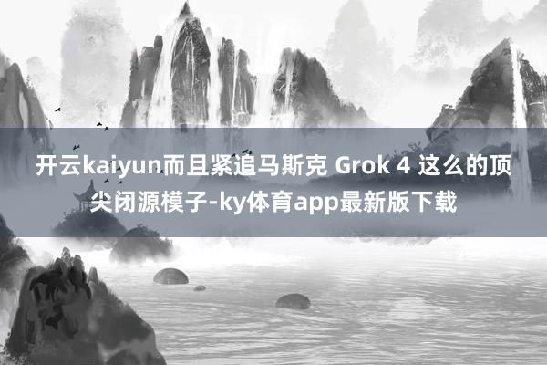 开云kaiyun而且紧追马斯克 Grok 4 这么的顶尖闭源模子-ky体育app最新版下载