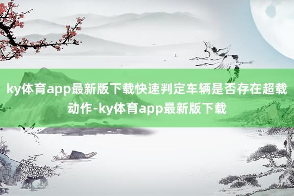 ky体育app最新版下载快速判定车辆是否存在超载动作-ky体育app最新版下载