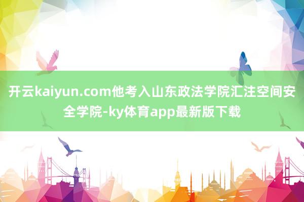 开云kaiyun.com他考入山东政法学院汇注空间安全学院-ky体育app最新版下载